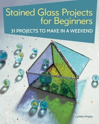 Stained Glass Projects for Beginners: 31 Projects to Make in a Weekend by Wrigley, Lynette