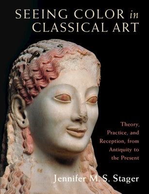 Seeing Color in Classical Art: Theory, Practice, and Reception, from Antiquity to the Present by Stager, Jennifer M. S.