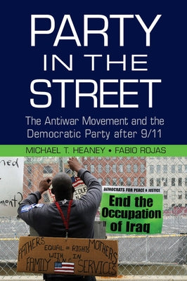 Party in the Street: The Antiwar Movement and the Democratic Party After 9/11 by Heaney, Michael T.