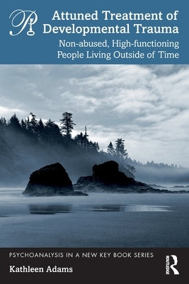 Attuned Treatment of Developmental Trauma: Non-abused, High-functioning People Living Outside of Time by Adams, Kathleen