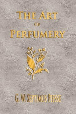 The Art Of Perfumery - Unabridged by G. W. Septimus Piesse