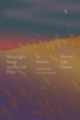 Moonlight Rests on My Left Palm: Poems and Essays by Xiuhua, Yu