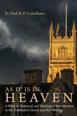 As It Is in Heaven: A Biblical, Historical, and Theological Introduction to the Traditional Church and Her Worship by Castellano, Paul A. F.