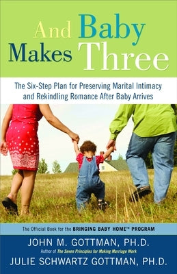 And Baby Makes Three: The Six-Step Plan for Preserving Marital Intimacy and Rekindling Romance After Baby Arrives by Gottman, John