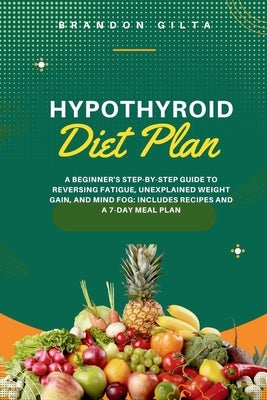 Hypothyroid Diet Plan: A Beginner's Step-by-Step Guide to Reversing Fatigue, Unexplained Weight Gain, and Mind Fog: Includes Recipes and a 7- by Gilta, Brandon