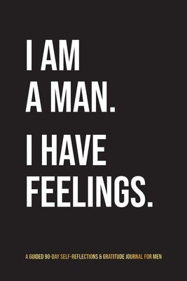 I Am A Man. I Have Feelings.: A Guided 90-Day Self-Reflections & Gratitude Journal for Men by Gray, Kinyatta