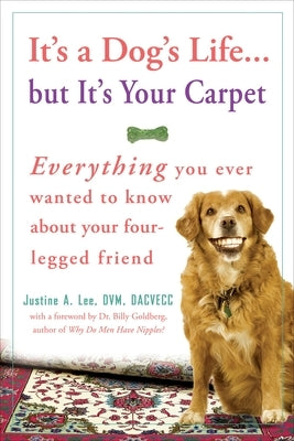 It's a Dog's Life...But It's Your Carpet: Everything You Ever Wanted to Know about Your Four-Legged Friend by Lee, Justine