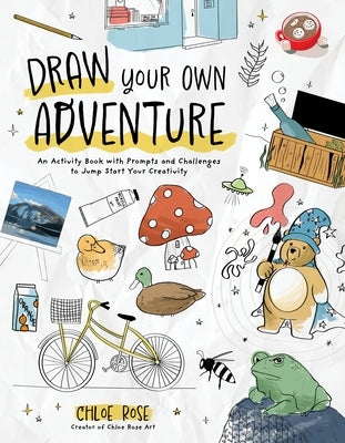 Draw Your Own Adventure: An Activity Book with Prompts and Challenges to Jump Start Your Creativity by Rose, Chloe