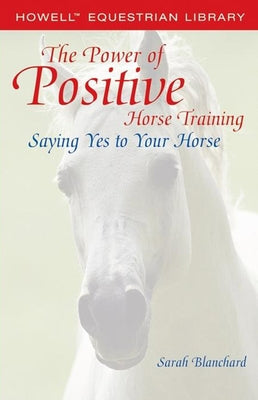 The Power of Positive Horse Training: Saying Yes to Your Horse by Blanchard, Sarah