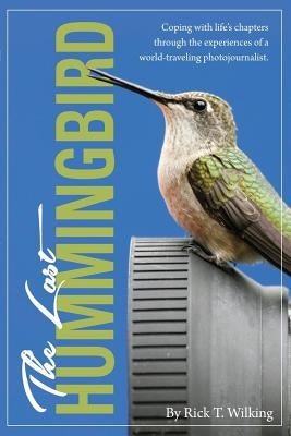 The Last Hummingbird: Coping with life through the experiences of a world-traveling photojournalist. by Wilking, Rick T.