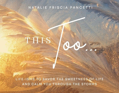 This Too...: Life-Isms to Savor the Sweetness of Life and Calm You Through the Storms by Friscia Pancetti, Natalie