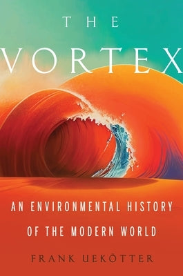 The Vortex: An Environmental History of the Modern World by Uek?tter, Frank