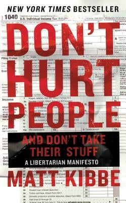 Don't Hurt People and Don't Take Their Stuff: A Libertarian Manifesto by Kibbe, Matt