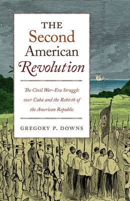 The Second American Revolution: The Civil War-Era Struggle Over Cuba and the Rebirth of the American Republic by Downs, Gregory P.