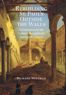 Rebuilding St. Paul's Outside the Walls: Architecture and the Catholic Revival in the 19th Century by Wittman, Richard