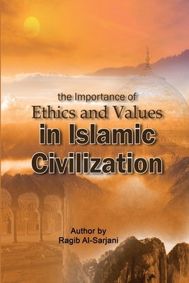 The importance of Ethics and Values in Islamic Civilization by Al-Sarjani, Ragib