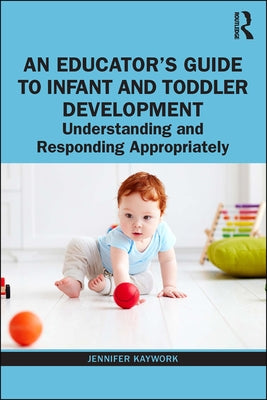 An Educator's Guide to Infant and Toddler Development: Understanding and Responding Appropriately by Kaywork, Jennifer