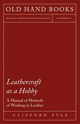 Leathercraft As A Hobby - A Manual of Methods of Working in Leather by Pyle, Clifford