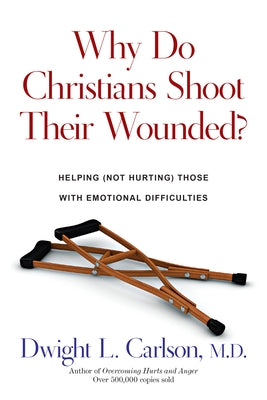 Why Do Christians Shoot Their Wounded?: Helping (Not Hurting) Those with Emotional Difficulties by Carlson, Dwight L.