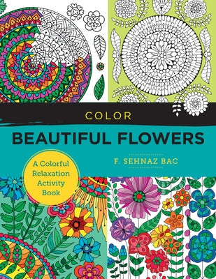 Color Beautiful Flowers: A Colorful Relaxation Activity Book by Bac, F. Sehnaz