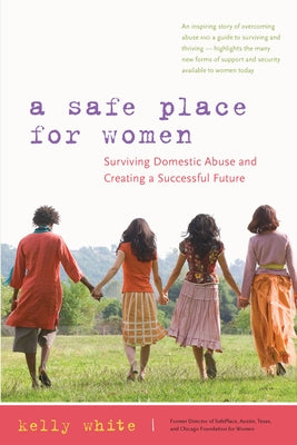 A Safe Place for Women: Surviving Domestic Abuse and Creating a Successful Future by White, Kelly