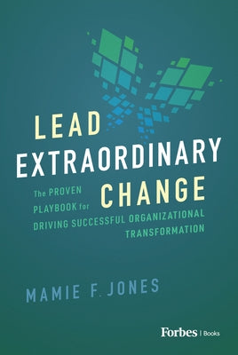 Lead Extraordinary Change: The Proven Playbook for Driving Successful Organizational Transformation by F. Jones, Mamie