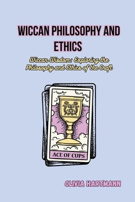 Wiccan Philosophy and Ethics: Wiccan Wisdom: Exploring the Philosophy and Ethics of the Craft by Hartmann, Olivia