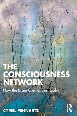 The Consciousness Network: How the Brain Creates our Reality by Pennartz, Cyriel