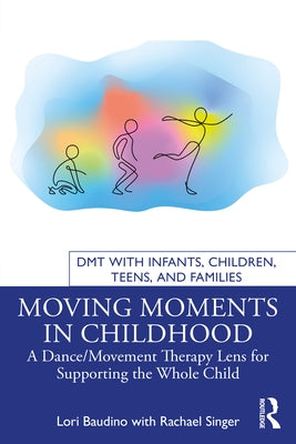 Moving Moments in Childhood: A Dance/Movement Therapy Lens for Supporting the Whole Child by Baudino, Lori