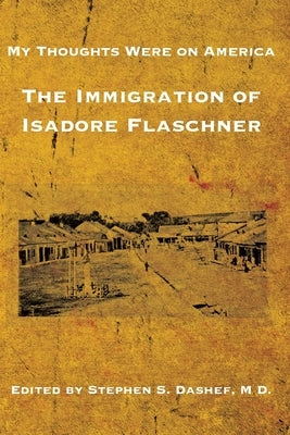 My Thoughts Were on America: The Immigration of Isadore Flaschner by Dashef, Stephen S.