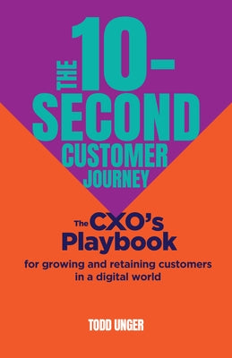 The 10-Second Customer Journey: The Cxo's Playbook for Growing and Retaining Customers in a Digital World by Unger, Todd