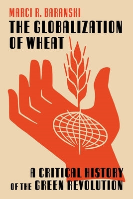 The Globalization of Wheat: A Critical History of the Green Revolution by Baranski, Marci