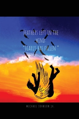 Feathers Left in the Wind: Icarus Has Fallen by Johnson, Michael, Jr.