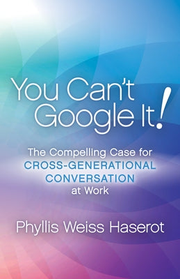 You Can't Google It!: The Compelling Case for Cross-Generational Conversation at Work by Haserot, Phyllis Weiss