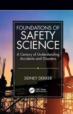 Foundations of Safety Science: A Century of Understanding Accidents and Disasters by Dekker, Sidney