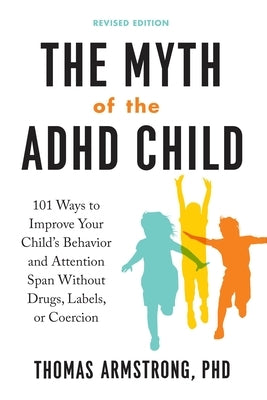 The Myth of the ADHD Child, Revised Edition: 101 Ways to Improve Your Child's Behavior and Attention Span Without Drugs, Labels, or Coercion by Armstrong, Thomas