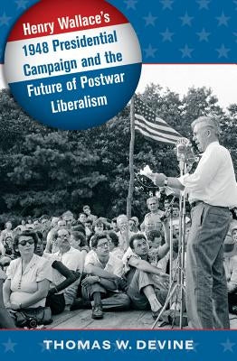 Henry Wallace's 1948 Presidential Campaign and the Future of Postwar Liberalism by Devine, Thomas W.