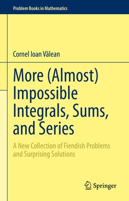 More (Almost) Impossible Integrals, Sums, and Series: A New Collection of Fiendish Problems and Surprising Solutions by Vălean, Cornel Ioan