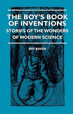 The Boy's Book Of Inventions - Stories Of The Wonders of Modern Science by Baker, Ray