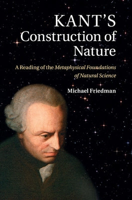 Kant's Construction of Nature: A Reading of the Metaphysical Foundations of Natural Science by Friedman, Michael