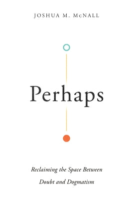 Perhaps: Reclaiming the Space Between Doubt and Dogmatism by McNall, Joshua M.