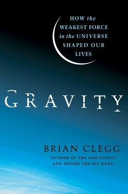 Gravity: How the Weakest Force in the Universe Shaped Our Lives by Clegg, Brian