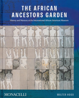 The African Ancestors Garden: History and Memory at the International African American Museum by Hood, Walter