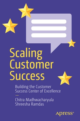 Scaling Customer Success: Building the Customer Success Center of Excellence by Madhwacharyula, Chitra