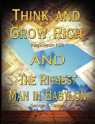 Think and Grow Rich by Napoleon Hill and the Richest Man in Babylon by George S. Clason by Hill, Napoleon