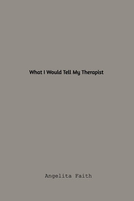 What I Would Tell My Therapist by Faith, Angelitia