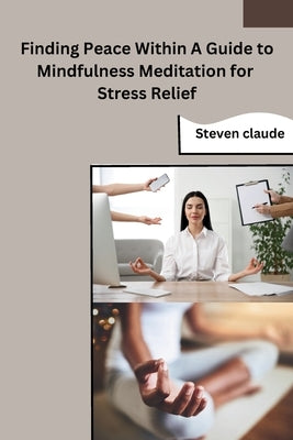 Finding Peace Within A Guide to Mindfulness Meditation for Stress Relief by Steven Claude