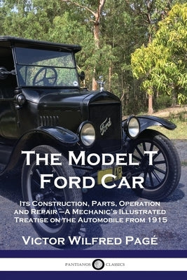 The Model T Ford Car: Its Construction, Parts, Operation and Repair - A Mechanic's Illustrated Treatise on the Automobile from 1915 by PagÃ©, Victor Wilfred