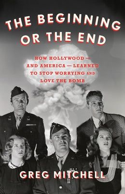 The Beginning or the End: How Hollywood--And America--Learned to Stop Worrying and Love the Bomb by Mitchell, Greg