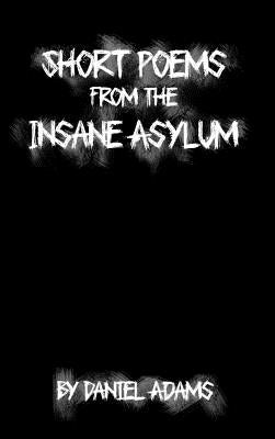 Short Poems from the Insane Asylum by Adams, Daniel